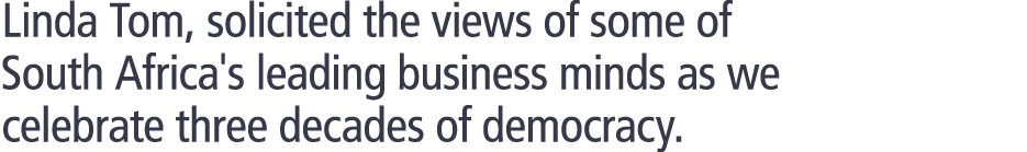 Linda Tom, solicited the views of some of South Africa's leading business minds as we celebrate three decades of demo...