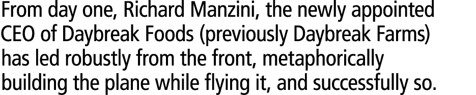 From day one, Richard Manzini, the newly appointed CEO of Daybreak Foods (previously Daybreak Farms) has led robustly...