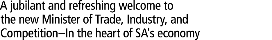 A jubilant and refreshing welcome to the new Minister of Trade, Industry, and Competition–In the heart of SA's economy 