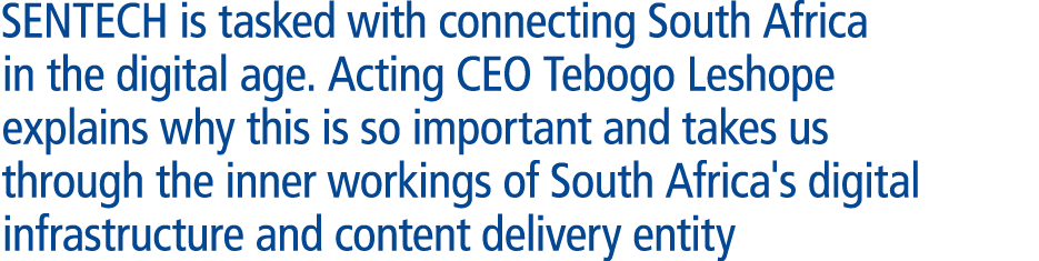 SENTECH is tasked with connecting South Africa in the digital age. Acting CEO Tebogo Leshope explains why this is so ...