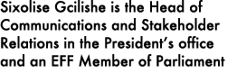 Sixolise Gcilishe is the Head of Communications and Stakeholder Relations in the President’s office and an EFF Member...