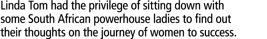 Linda Tom had the privilege of sitting down with some South African powerhouse ladies to find out their thoughts on t...