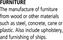 FURNITURE The manufacture of furniture from wood or other materials such as steel, concrete, cane or plastic. Also in...