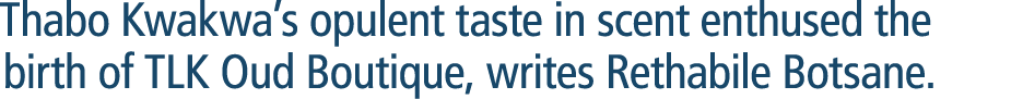 Thabo Kwakwa’s opulent taste in scent enthused the birth of TLK Oud Boutique, writes Rethabile Botsane. 