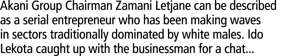Akani Group Chairman Zamani Letjane can be described as a serial entrepreneur who has been making waves in sectors tr...