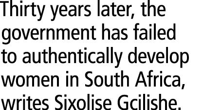 Thirty years later, the government has failed to authentically develop women in South Africa, writes Sixolise Gcilishe. 
