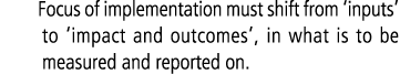 Focus of implementation must shift from ‘inputs’ to ‘impact and outcomes’, in what is to be measured and reported on. 