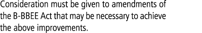 Consideration must be given to amendments of the B BBEE Act that may be necessary to achieve the above improvements. 