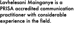 Lavhelesani Mainganye is a PRISA accredited communication practitioner with considerable experience in the field. 