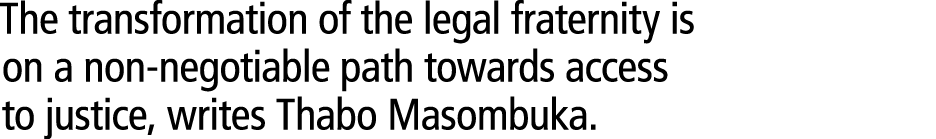 The transformation of the legal fraternity is on a non negotiable path towards access to justice, writes Thabo Masomb...