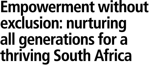 Empowerment without exclusion: nurturing all generations for a thriving South Africa 