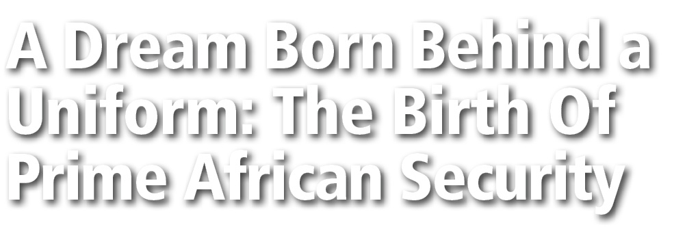 A Dream Born Behind a Uniform: The Birth Of Prime African Security 