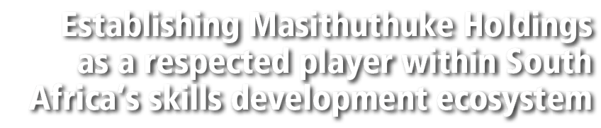 Establishing Masithuthuke Holdings as a respected player within South Africa’s skills development ecosystem 