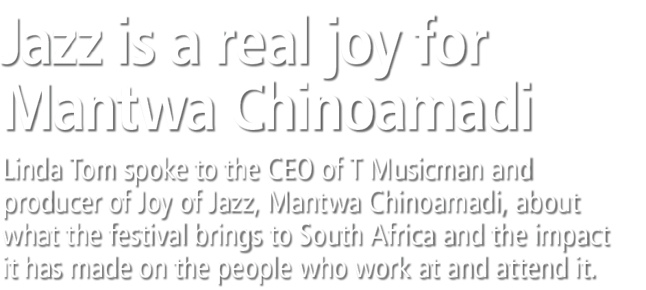 Jazz is a real joy for Mantwa Chinoamadi Linda Tom spoke to the CEO of T Musicman and producer of Joy of Jazz, Mantwa...