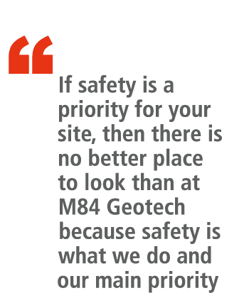 “ If safety is a priority for your site, then there is no better place to look than at M84 Geotech because safety is ...