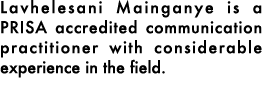 Lavhelesani Mainganye is a PRISA accredited communication practitioner with considerable experience in the field. 