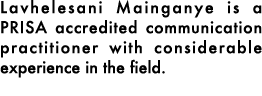 Lavhelesani Mainganye is a PRISA accredited communication practitioner with considerable experience in the field.