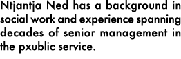 Ntjantja Ned has a background in social work and experience spanning decades of senior management in the pxublic serv...
