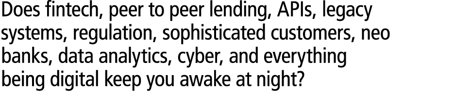 Does fintech, peer to peer lending, APIs, legacy systems, regulation, sophisticated customers, neo banks, data analyt...