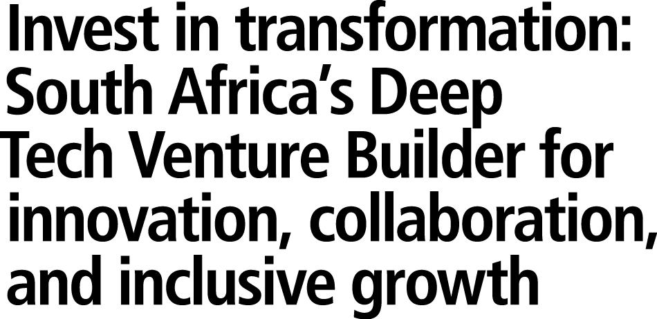 Invest in transformation: South Africa’s Deep Tech Venture Builder for innovation, collaboration, and inclusive growth 