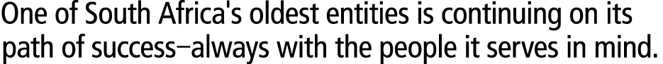 One of South Africa's oldest entities is continuing on its path of success–always with the people it serves in mind. 