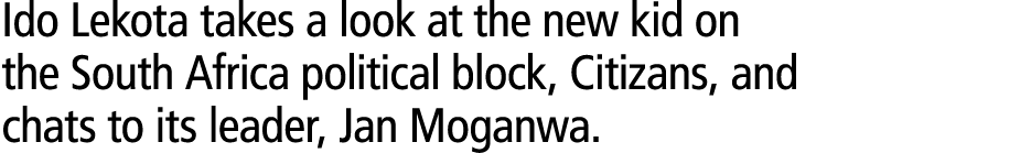 Ido Lekota takes a look at the new kid on the South Africa political block, Citizans, and chats to its leader, Jan Mo...